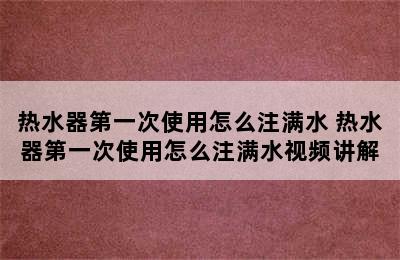 热水器第一次使用怎么注满水 热水器第一次使用怎么注满水视频讲解